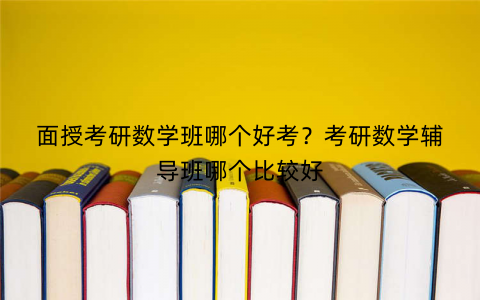 面授考研数学班哪个好考？考研数学辅导班哪个比较好