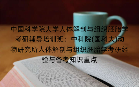 中国科学院大学人体解剖与组织胚胎学考研辅导培训班：中科院(国科大)动物研究所人体解剖与组织胚胎学考研经验与备考知识重点