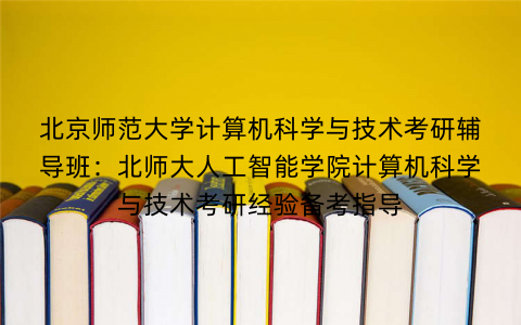 北京师范大学计算机科学与技术考研辅导班：北师大人工智能学院计算机科学与技术考研经验备考指导