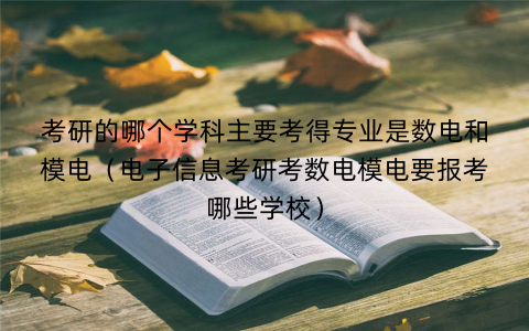 考研的哪个学科主要考得专业是数电和模电（电子信息考研考数电模电要报考哪些学校）