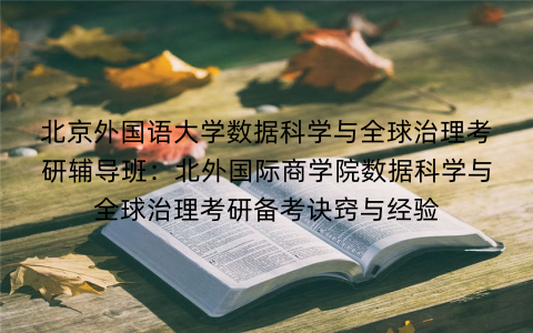 北京外国语大学数据科学与全球治理考研辅导班：北外国际商学院数据科学与全球治理考研备考诀窍与经验