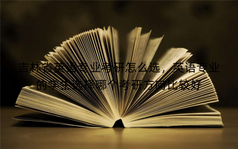 吉林省英语专业考研怎么选，英语专业的学生选择哪个考研方向比较好