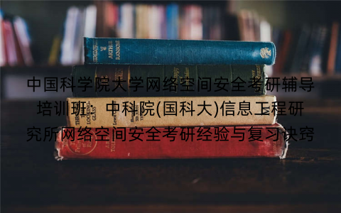 中国科学院大学网络空间安全考研辅导培训班：中科院(国科大)信息工程研究所网络空间安全考研经验与复习诀窍