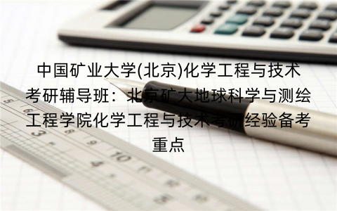 中国矿业大学(北京)化学工程与技术考研辅导班：北京矿大地球科学与测绘工程学院化学工程与技术考研经验备考重点