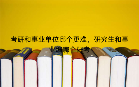 考研和事业单位哪个更难，研究生和事业编哪个好考