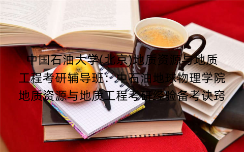 中国石油大学(北京)地质资源与地质工程考研辅导班：中石油地球物理学院地质资源与地质工程考研经验备考诀窍