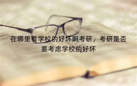 在哪里看学校的好坏啊考研，考研是否要考虑学校的好坏