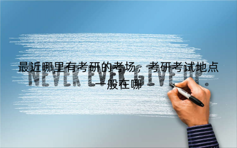 最近哪里有考研的考场，考研考试地点一般在哪