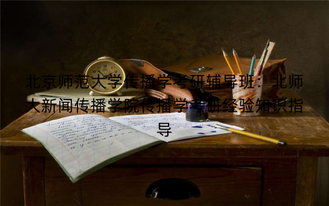 北京师范大学传播学考研辅导班：北师大新闻传播学院传播学考研经验知识指导