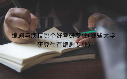 编剧与演技哪个好考研专业(哪些大学研究生有编剧专业)