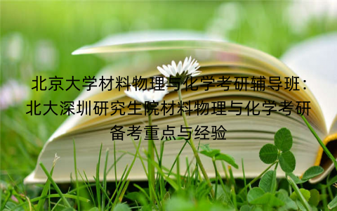 北京大学材料物理与化学考研辅导班：北大深圳研究生院材料物理与化学考研备考重点与经验