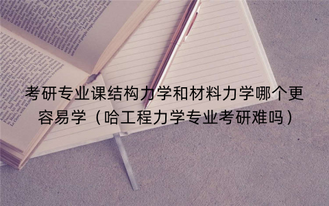 考研专业课结构力学和材料力学哪个更容易学（哈工程力学专业考研难吗）