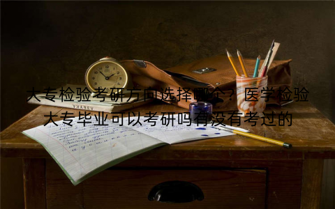 大专检验考研方向选择哪个？医学检验大专毕业可以考研吗有没有考过的