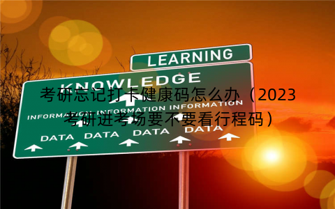 考研忘记打卡健康码怎么办（2023考研进考场要不要看行程码）