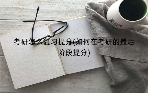 考研怎么复习提分(如何在考研的最后阶段提分)