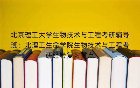 北京理工大学生物技术与工程考研辅导班：北理工生命学院生物技术与工程考研经验复习重点