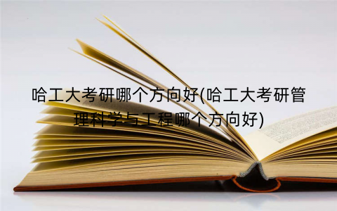 哈工大考研哪个方向好(哈工大考研管理科学与工程哪个方向好)