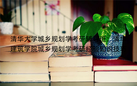 清华大学城乡规划学考研辅导班：清华建筑学院城乡规划学考研经验知识技巧
