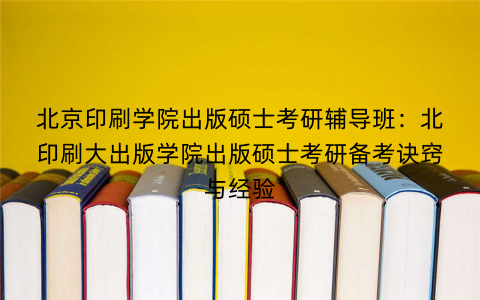 北京印刷学院出版硕士考研辅导班：北印刷大出版学院出版硕士考研备考诀窍与经验