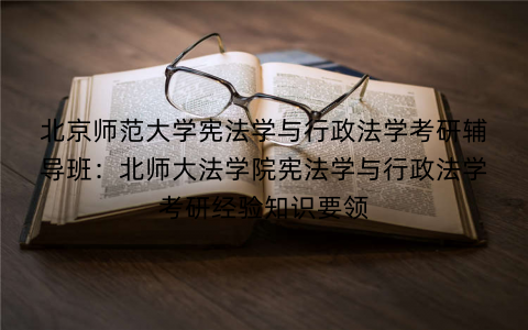 北京师范大学宪法学与行政法学考研辅导班：北师大法学院宪法学与行政法学考研经验知识要领