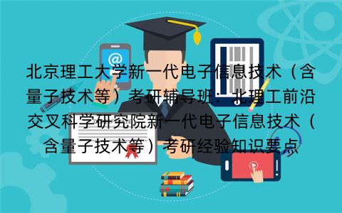 北京理工大学新一代电子信息技术（含量子技术等）考研辅导班：北理工前沿交叉科学研究院新一代电子信息技术（含量子技术等）考研经验知识要点