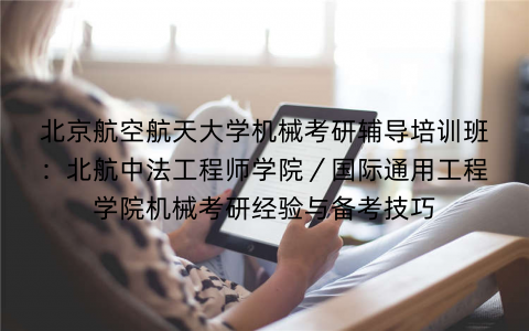 北京航空航天大学机械考研辅导培训班：北航中法工程师学院／国际通用工程学院机械考研经验与备考技巧