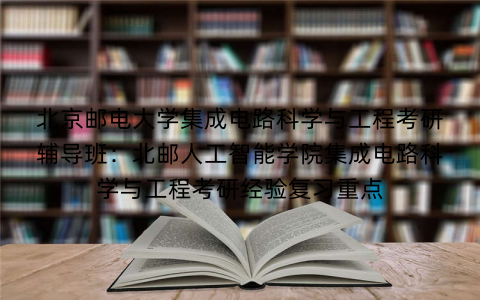 北京邮电大学集成电路科学与工程考研辅导班：北邮人工智能学院集成电路科学与工程考研经验复习重点