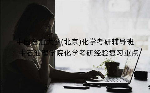 中国石油大学(北京)化学考研辅导班：中石油理学院化学考研经验复习重点