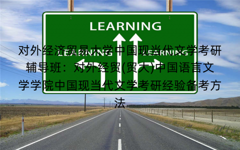 对外经济贸易大学中国现当代文学考研辅导班：对外经贸(贸大)中国语言文学学院中国现当代文学考研经验备考方法