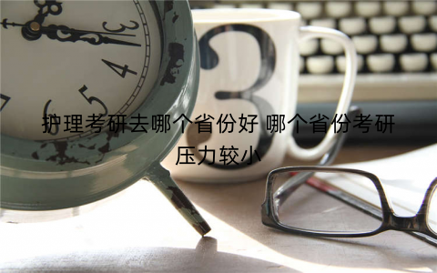 护理考研去哪个省份好 哪个省份考研压力较小