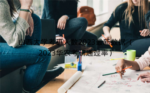 山西大学考研人数2023最新数据（2023华农考研通过率）