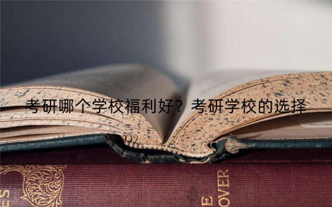 考研哪个学校福利好？考研学校的选择