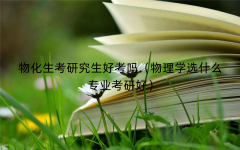 物化生考研究生好考吗（物理学选什么专业考研好）