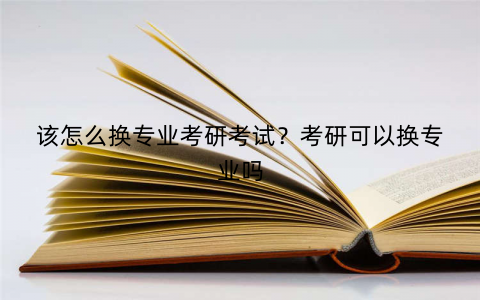 该怎么换专业考研考试？考研可以换专业吗