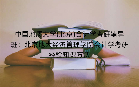 中国地质大学(北京)会计学考研辅导班：北京地大经济管理学院会计学考研经验知识方法