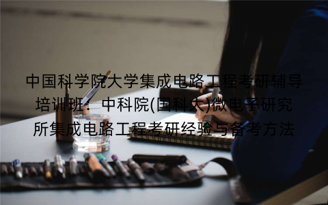 中国科学院大学集成电路工程考研辅导培训班：中科院(国科大)微电子研究所集成电路工程考研经验与备考方法