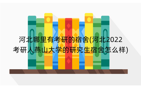 河北哪里有考研的宿舍(河北2022考研人燕山大学的研究生宿舍怎么样)
