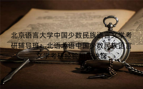 北京语言大学中国少数民族语言文学考研辅导班：北语北语中国少数民族语言文学考研经验知识诀窍