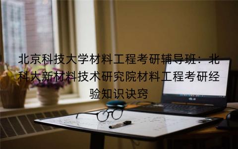 北京科技大学材料工程考研辅导班：北科大新材料技术研究院材料工程考研经验知识诀窍