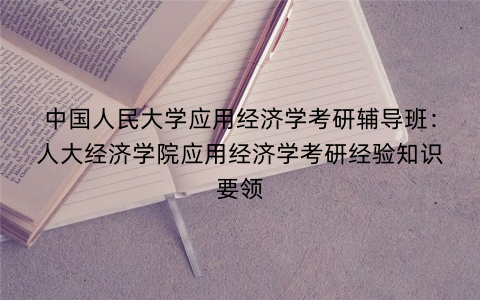 中国人民大学应用经济学考研辅导班：人大经济学院应用经济学考研经验知识要领