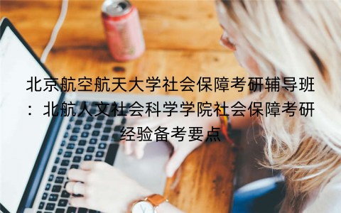 北京航空航天大学社会保障考研辅导班：北航人文社会科学学院社会保障考研经验备考要点