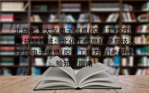 北京化工大学电子信息(控制工程方向)考研辅导班：北化工信息科学与技术学院电子信息(控制工程方向)考研经验知识指南