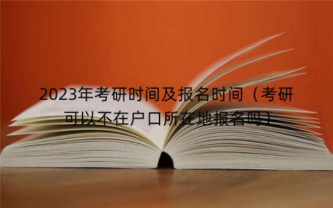 2023年考研时间及报名时间（考研可以不在户口所在地报名吗）