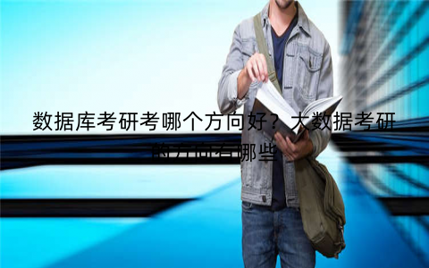 数据库考研考哪个方向好？大数据考研的方向有哪些