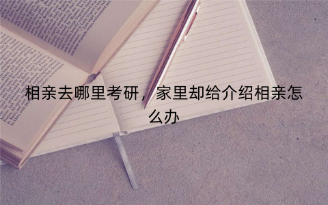 相亲去哪里考研，家里却给介绍相亲怎么办