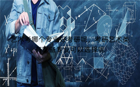 艺术考哪个专业好考研呢，考研艺术类有哪些专业可以选择呢