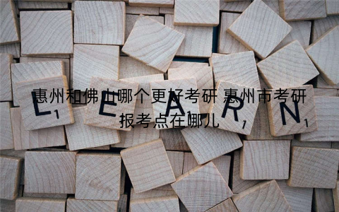 惠州和佛山哪个更好考研 惠州市考研报考点在哪儿