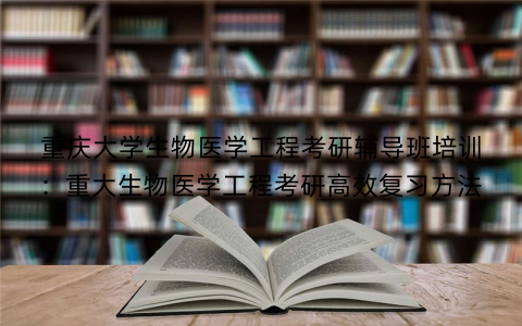 重庆大学生物医学工程考研辅导班培训：重大生物医学工程考研高效复习方法