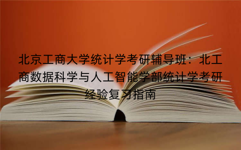 北京工商大学统计学考研辅导班：北工商数据科学与人工智能学部统计学考研经验复习指南
