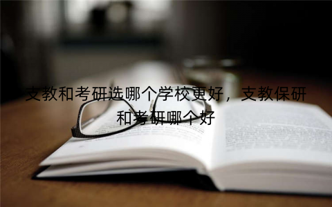 支教和考研选哪个学校更好，支教保研和考研哪个好